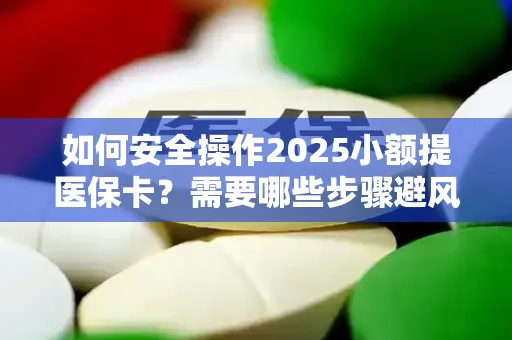 如何安全操作2025小额提医保卡？需要哪些步骤避风险？